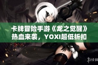 卡牌冒险手游《龙之觉醒》热血来袭，YOXI超低折扣等你来战！