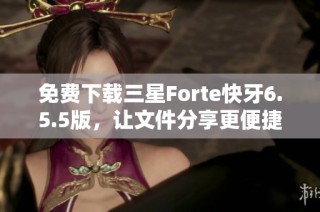 免费下载三星Forte快牙6.5.5版，让文件分享更便捷