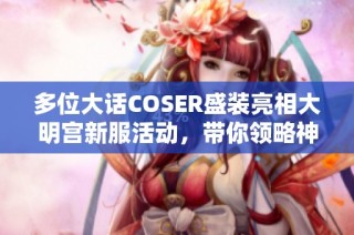 多位大话COSER盛装亮相大明宫新服活动，带你领略神兵与召唤兽的魅力