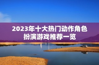 2023年十大热门动作角色扮演游戏推荐一览