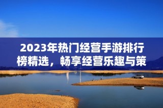2023年热门经营手游排行榜精选，畅享经营乐趣与策略挑战