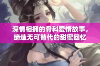深情相拥的骨科爱情故事，缔造无可替代的甜蜜回忆