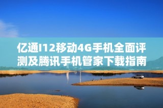 亿通I12移动4G手机全面评测及腾讯手机管家下载指南