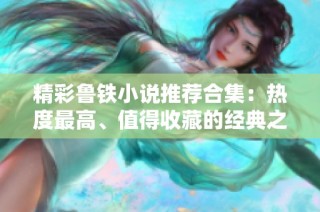 精彩鲁铁小说推荐合集：热度最高、值得收藏的经典之作