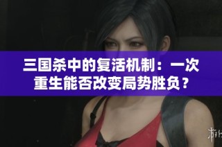 三国杀中的复活机制：一次重生能否改变局势胜负？
