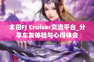 丰田FJ Cruiser交流平台_分享车友体验与心得体会