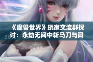 《魔兽世界》玩家交流群探讨：永劫无间中斩马刀与阔刀的完美搭配技巧
