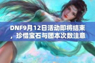 DNF9月12日活动即将结束，珍惜宝石与团本次数注意事项汇总
