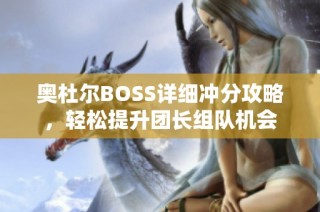 奥杜尔BOSS详细冲分攻略，轻松提升团长组队机会