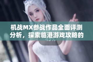 机战MX参战作品全面评测分析，探索临港游戏攻略的魅力