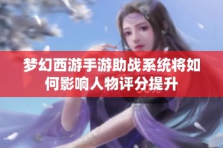 梦幻西游手游助战系统将如何影响人物评分提升