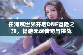 在海贼世界开启DNF冒险之旅，畅游无尽传奇与挑战