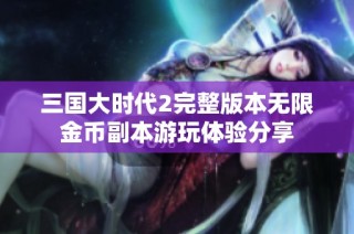 三国大时代2完整版本无限金币副本游玩体验分享