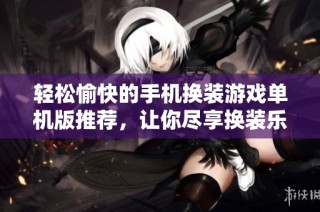 轻松愉快的手机换装游戏单机版推荐，让你尽享换装乐趣