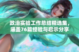 政治实验工作总结精选集，涵盖76篇经验与启示分享