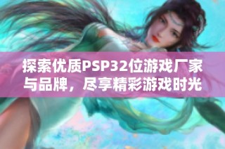 探索优质PSP32位游戏厂家与品牌，尽享精彩游戏时光