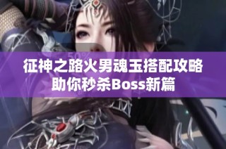 征神之路火男魂玉搭配攻略助你秒杀Boss新篇