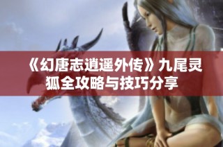 《幻唐志逍遥外传》九尾灵狐全攻略与技巧分享