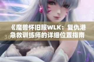 《魔兽怀旧服WLK：复仇港急救训练师的详细位置指南》