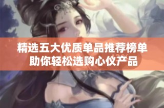 精选五大优质单品推荐榜单 助你轻松选购心仪产品