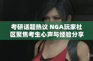 考研话题热议 NGA玩家社区聚焦考生心声与经验分享