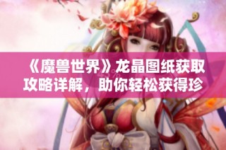 《魔兽世界》龙晶图纸获取攻略详解，助你轻松获得珍稀材料