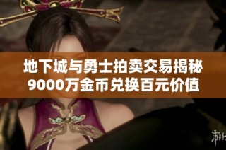 地下城与勇士拍卖交易揭秘9000万金币兑换百元价值