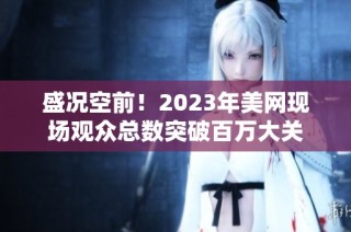 盛况空前！2023年美网现场观众总数突破百万大关