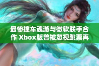 最惨撞车魂游与微软联手合作 Xbox版曾被忽视跳票再重启