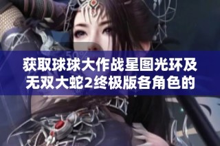 获取球球大作战星图光环及无双大蛇2终极版各角色的详细指南