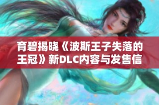 育碧揭晓《波斯王子失落的王冠》新DLC内容与发售信息