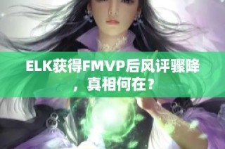 ELK获得FMVP后风评骤降，真相何在？