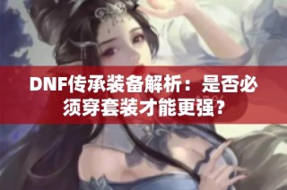 DNF传承装备解析：是否必须穿套装才能更强？