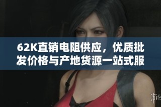 62K直销电阻供应，优质批发价格与产地货源一站式服务