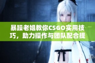 暴躁老姐教你CSGO实用技巧，助力操作与团队配合提升