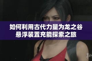 如何利用古代力量为龙之谷悬浮装置充能探索之旅