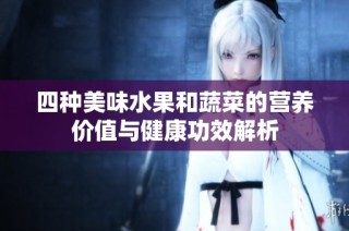 四种美味水果和蔬菜的营养价值与健康功效解析