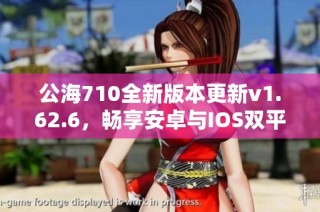 公海710全新版本更新v1.62.6，畅享安卓与IOS双平台体验