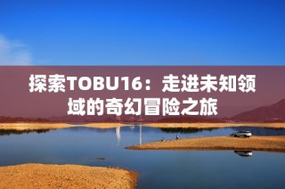 探索TOBU16：走进未知领域的奇幻冒险之旅