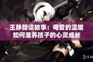 王静陪读故事：母爱的温暖如何滋养孩子的心灵成长