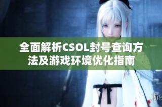 全面解析CSOL封号查询方法及游戏环境优化指南