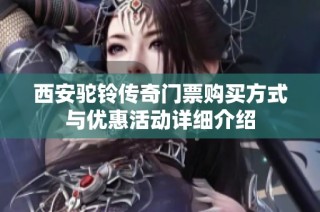 西安驼铃传奇门票购买方式与优惠活动详细介绍