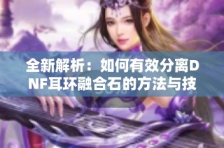 全新解析：如何有效分离DNF耳环融合石的方法与技巧