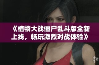 《植物大战僵尸乱斗版全新上线，畅玩激烈对战体验》