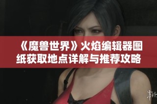 《魔兽世界》火焰编辑器图纸获取地点详解与推荐攻略