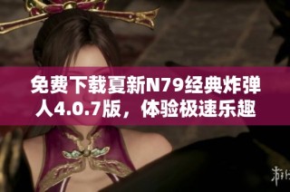 免费下载夏新N79经典炸弹人4.0.7版，体验极速乐趣！