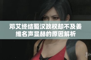 邓艾终结蜀汉政权却不及姜维名声显赫的原因解析