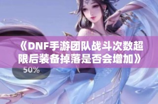 《DNF手游团队战斗次数超限后装备掉落是否会增加》