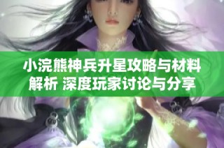 小浣熊神兵升星攻略与材料解析 深度玩家讨论与分享