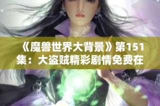 《魔兽世界大背景》第151集：大盗贼精彩剧情免费在线播放